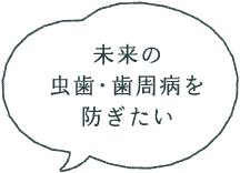 未来の虫歯・歯周病を防ぎたい