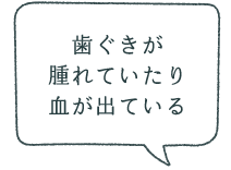 歯茎が腫れていたり血が出ている