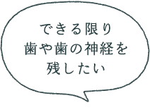 できる限り歯や歯の神経を残したい