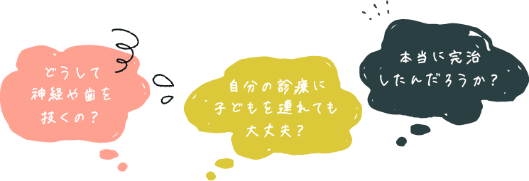 自分の診療に子どもを連れても大丈夫？どうして神経や歯を抜くの？本当に完治したんだろうか？